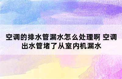 空调的排水管漏水怎么处理啊 空调出水管堵了从室内机漏水